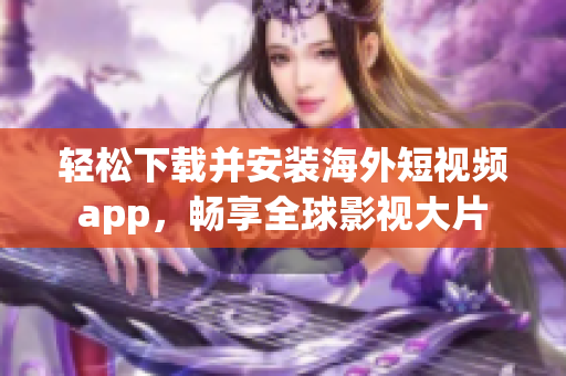 轻松下载并安装海外短视频app，畅享全球影视大片