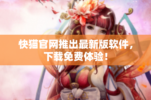 快猫官网推出最新版软件，下载免费体验！