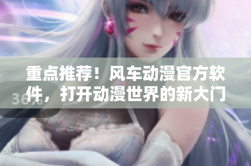 重点推荐！风车动漫官方软件，打开动漫世界的新大门
