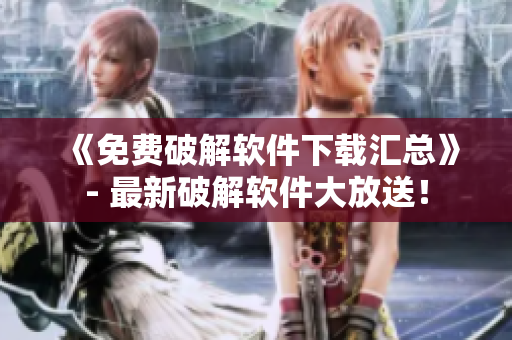 《免费破解软件下载汇总》- 最新破解软件大放送！