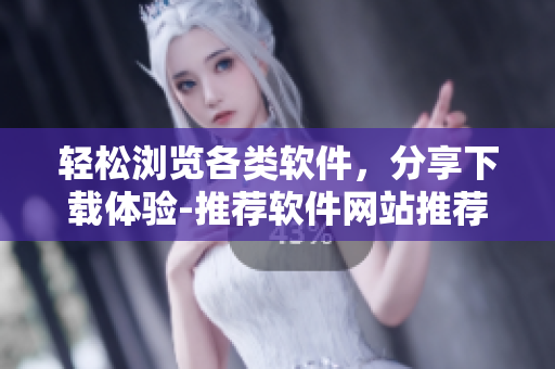 轻松浏览各类软件，分享下载体验-推荐软件网站推荐
