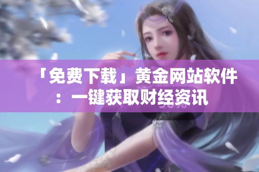 「免费下载」黄金网站软件：一键获取财经资讯
