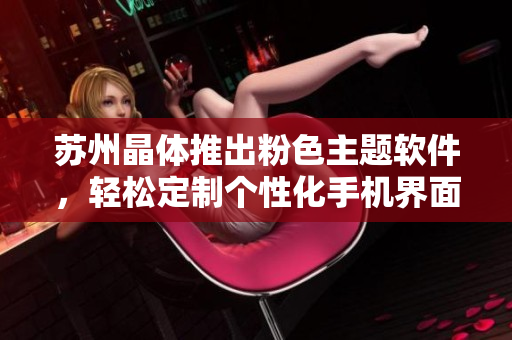 苏州晶体推出粉色主题软件，轻松定制个性化手机界面