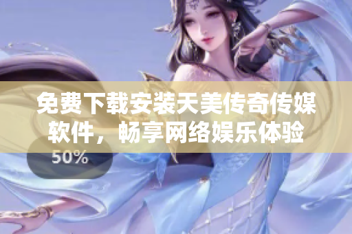 免费下载安装天美传奇传媒软件，畅享网络娱乐体验