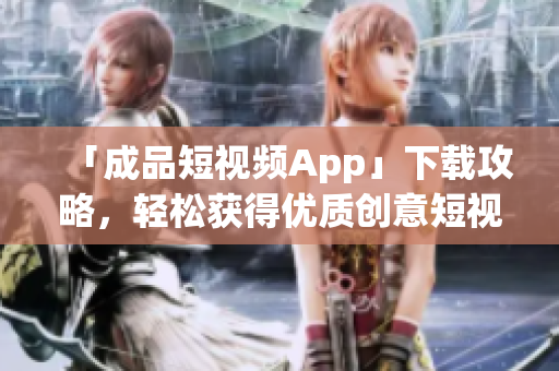 「成品短视频App」下载攻略，轻松获得优质创意短视频！