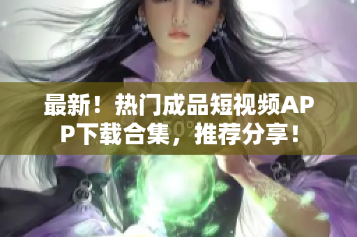最新！热门成品短视频APP下载合集，推荐分享！