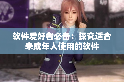 软件爱好者必备：探究适合未成年人使用的软件