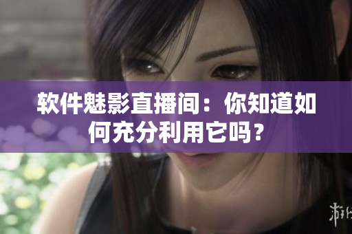 软件魅影直播间：你知道如何充分利用它吗？