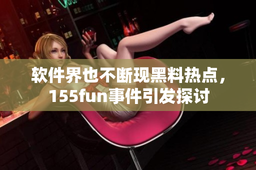 软件界也不断现黑料热点，155fun事件引发探讨