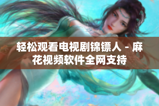 轻松观看电视剧锦镖人 - 麻花视频软件全网支持
