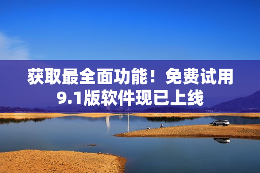 获取最全面功能！免费试用9.1版软件现已上线