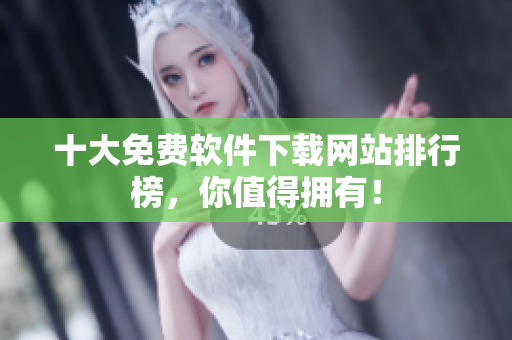 十大免费软件下载网站排行榜，你值得拥有！