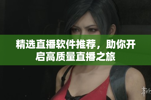 精选直播软件推荐，助你开启高质量直播之旅