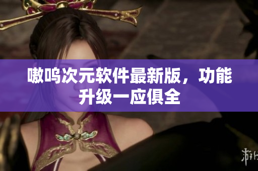 嗷呜次元软件最新版，功能升级一应俱全