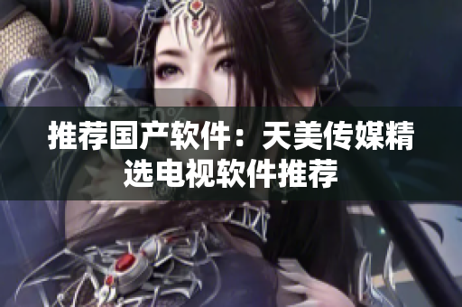 推荐国产软件：天美传媒精选电视软件推荐