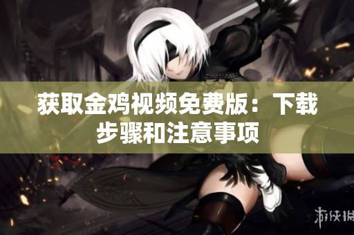 获取金鸡视频免费版：下载步骤和注意事项