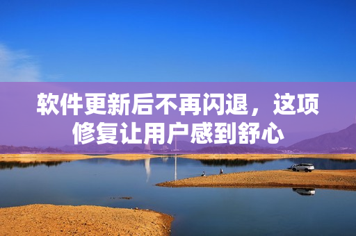 软件更新后不再闪退，这项修复让用户感到舒心