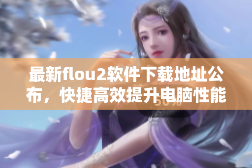 最新flou2软件下载地址公布，快捷高效提升电脑性能