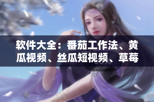 软件大全：番茄工作法、黄瓜视频、丝瓜短视频、草莓浏览器及秋葵视频编辑器