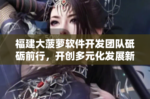 福建大菠萝软件开发团队砥砺前行，开创多元化发展新篇章