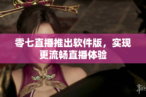 零七直播推出软件版，实现更流畅直播体验