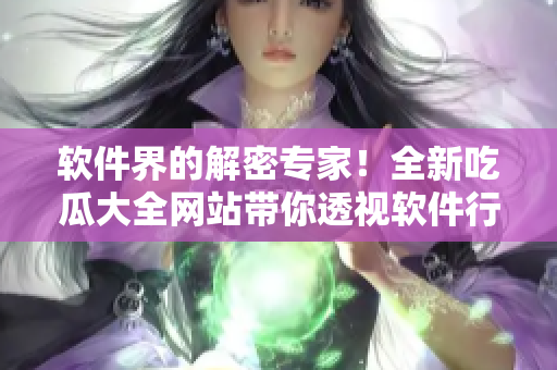 软件界的解密专家！全新吃瓜大全网站带你透视软件行业内幕