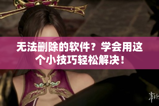 无法删除的软件？学会用这个小技巧轻松解决！