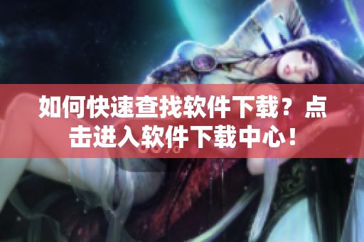 如何快速查找软件下载？点击进入软件下载中心！