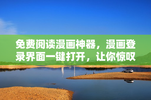 免费阅读漫画神器，漫画登录界面一键打开，让你惊叹！