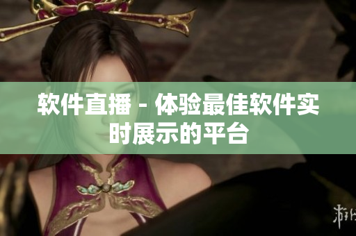 软件直播 - 体验最佳软件实时展示的平台