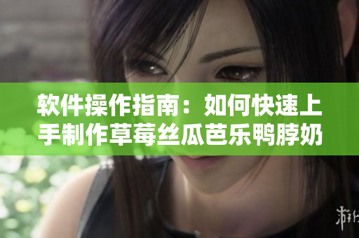 软件操作指南：如何快速上手制作草莓丝瓜芭乐鸭脖奶茶？