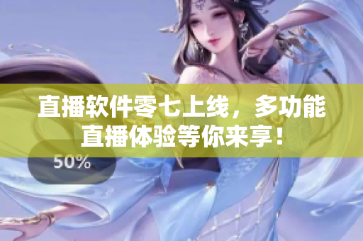 直播软件零七上线，多功能直播体验等你来享！