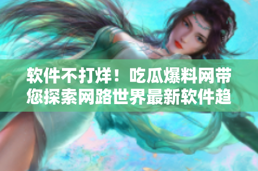 软件不打烊！吃瓜爆料网带您探索网路世界最新软件趋势