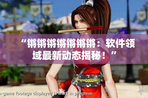 “锵锵锵锵锵锵锵：软件领域最新动态揭秘！”