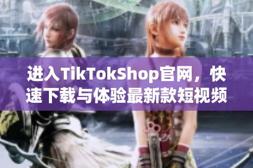进入TikTokShop官网，快速下载与体验最新款短视频软件