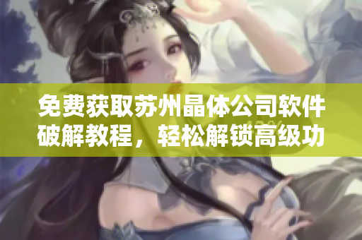免费获取苏州晶体公司软件破解教程，轻松解锁高级功能