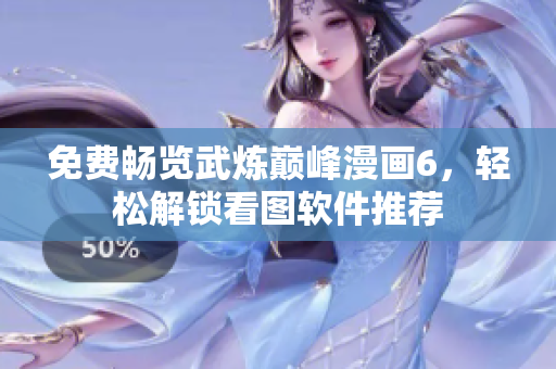 免费畅览武炼巅峰漫画6，轻松解锁看图软件推荐