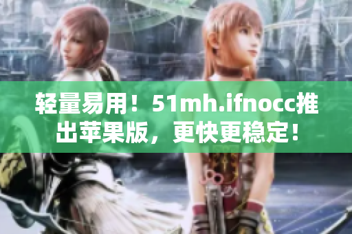 轻量易用！51mh.ifnocc推出苹果版，更快更稳定！