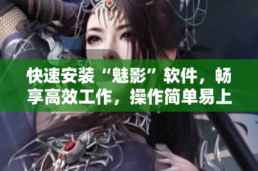 快速安装“魅影”软件，畅享高效工作，操作简单易上手！