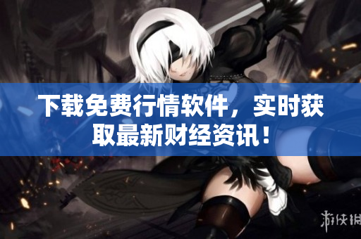 下载免费行情软件，实时获取最新财经资讯！