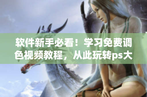 软件新手必看！学习免费调色视频教程，从此玩转ps大片！