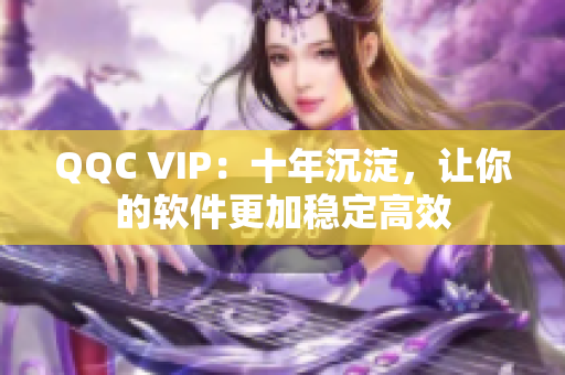QQC VIP：十年沉淀，让你的软件更加稳定高效