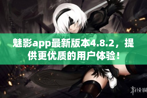 魅影app最新版本4.8.2，提供更优质的用户体验！