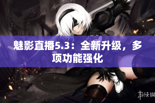 魅影直播5.3：全新升级，多项功能强化