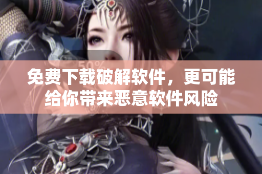 免费下载破解软件，更可能给你带来恶意软件风险
