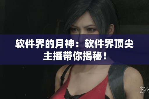 软件界的月神：软件界顶尖主播带你揭秘！