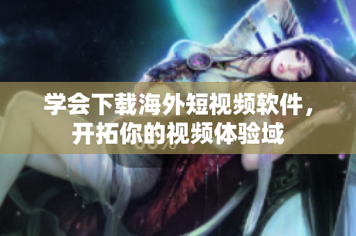 学会下载海外短视频软件，开拓你的视频体验域