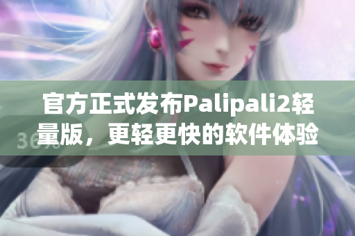 官方正式发布Palipali2轻量版，更轻更快的软件体验