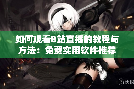 如何观看B站直播的教程与方法：免费实用软件推荐