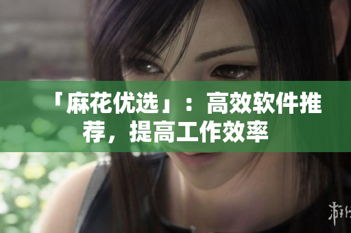 「麻花优选」：高效软件推荐，提高工作效率